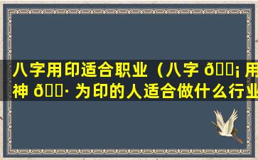 八字用印适合职业（八字 🐡 用神 🌷 为印的人适合做什么行业）